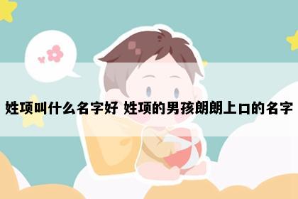 姓项叫什么名字好 姓项的男孩朗朗上口的名字