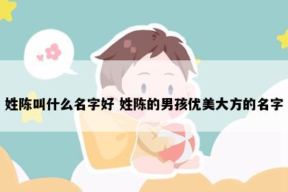 姓陈叫什么名字好 姓陈的男孩优美大方的名字