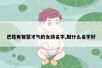 巴姓有智慧才气的女孩名字,取什么名字好